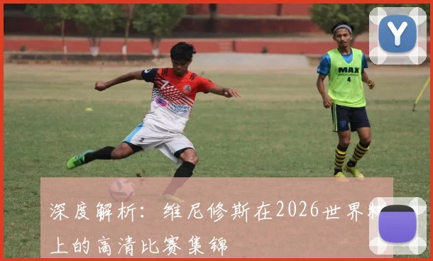 深度解析：维尼修斯在2026世界杯上的高清比赛集锦