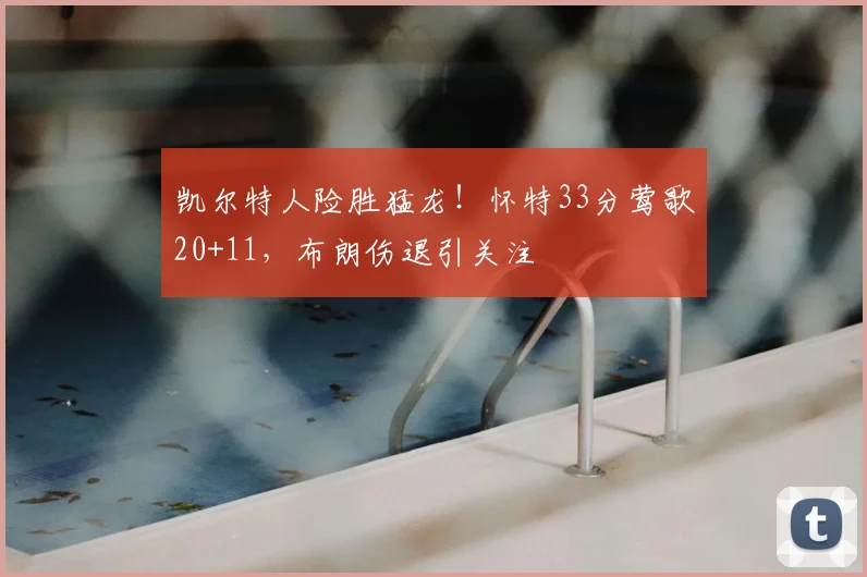 凯尔特人险胜猛龙！怀特33分莺歌20+11，布朗伤退引关注
