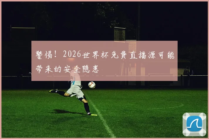 警惕！2026世界杯免费直播源可能带来的安全隐患