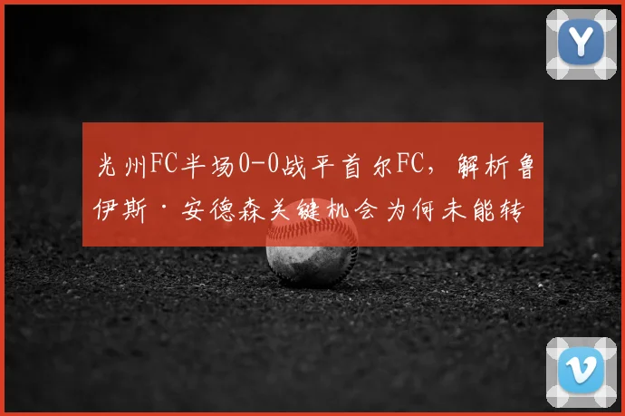 光州FC半场0-0战平首尔FC,解析鲁伊斯·安德森关键机会为何未能转化为进球