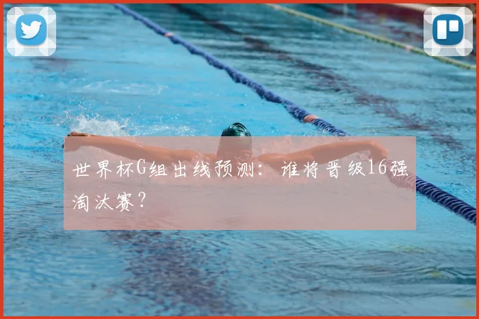 世界杯G组出线预测：谁将晋级16强淘汰赛？