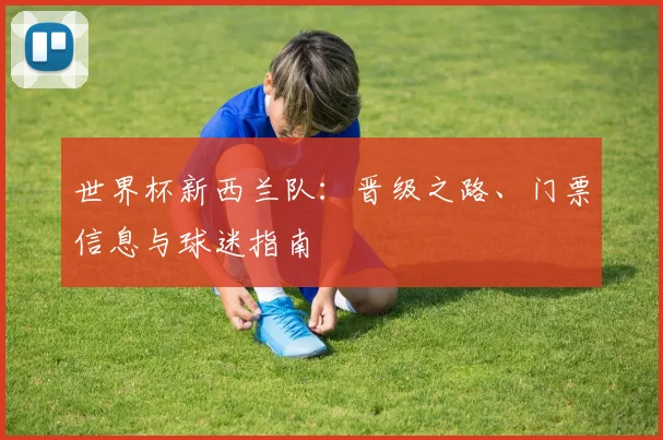 世界杯新西兰队：晋级之路、门票信息与球迷指南