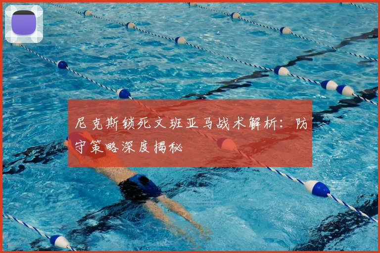 尼克斯锁死文班亚马战术解析：防守策略深度揭秘