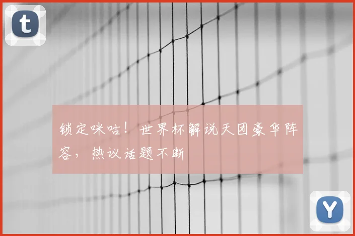 锁定咪咕!世界杯解说天团豪华阵容,热议话题不断