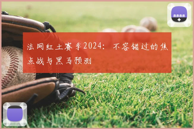 法网红土赛季2024：不容错过的焦点战与黑马预测