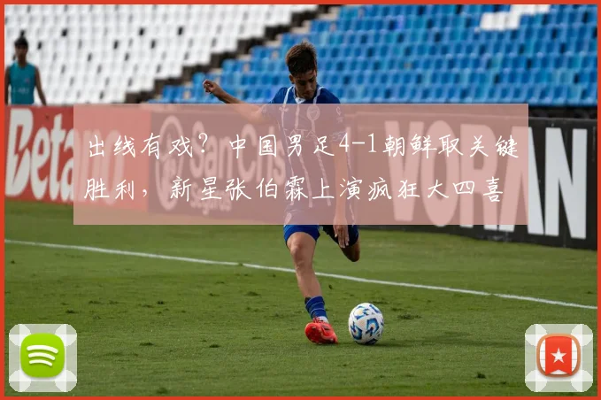 出线有戏？中国男足4-1朝鲜取关键胜利，新星张伯霖上演疯狂大四喜