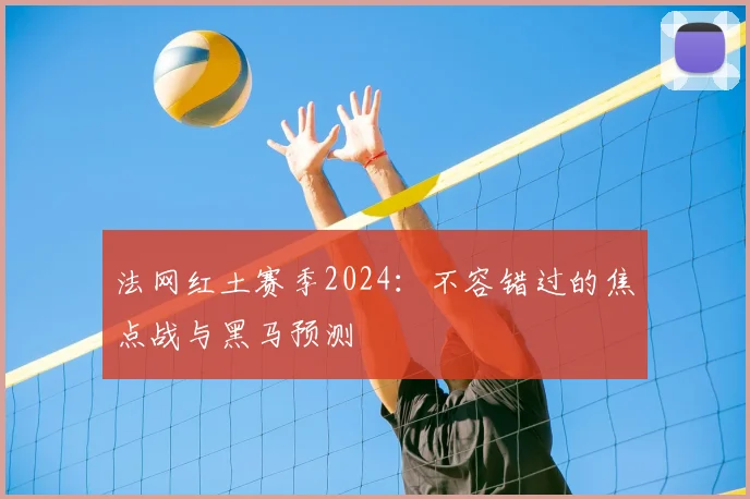 法网红土赛季2024：不容错过的焦点战与黑马预测