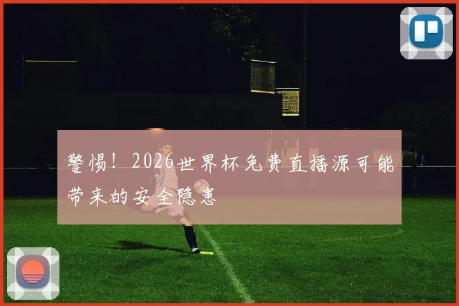 警惕！2026世界杯免费直播源可能带来的安全隐患