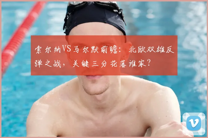 索尔纳VS马尔默前瞻：北欧双雄反弹之战，关键三分花落谁家？
