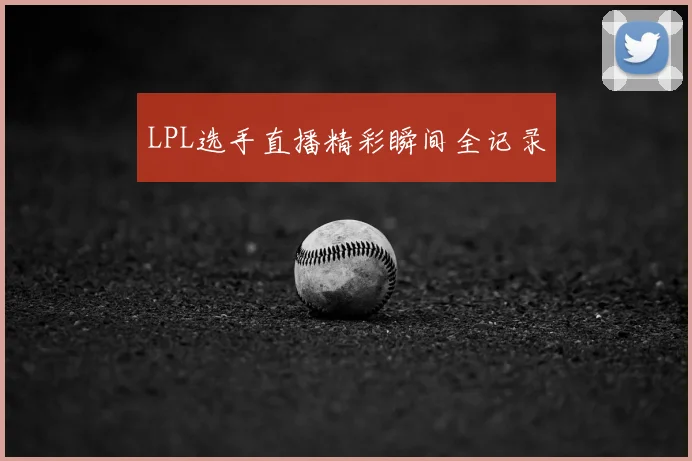 LPL选手直播精彩瞬间全记录