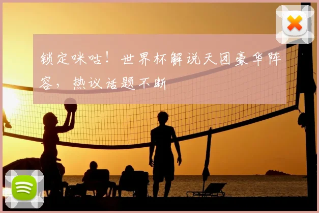 锁定咪咕!世界杯解说天团豪华阵容,热议话题不断