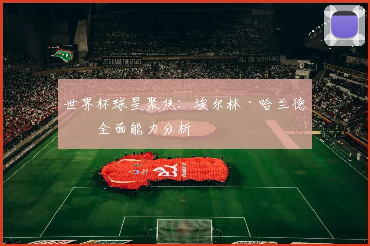 世界杯球星聚焦:埃尔林·哈兰德的全面能力分析