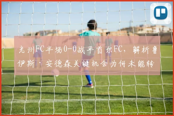 光州FC半场0-0战平首尔FC,解析鲁伊斯·安德森关键机会为何未能转化为进球
