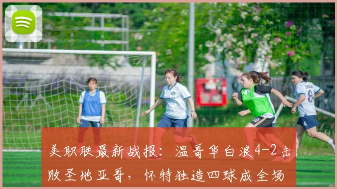美职联最新战报:温哥华白浪4-2击败圣地亚哥,怀特独造四球成全场焦点