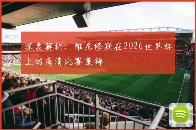 深度解析：维尼修斯在2026世界杯上的高清比赛集锦