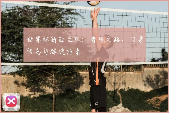 世界杯新西兰队:晋级之路、门票信息与球迷指南