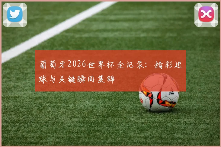 葡萄牙2026世界杯全记录：精彩进球与关键瞬间集锦