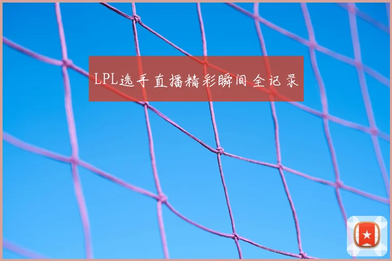 LPL选手直播精彩瞬间全记录