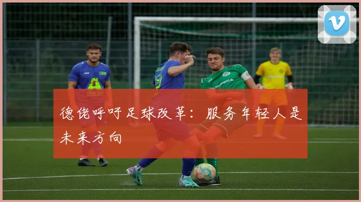 德佬呼吁足球改革:服务年轻人是未来方向