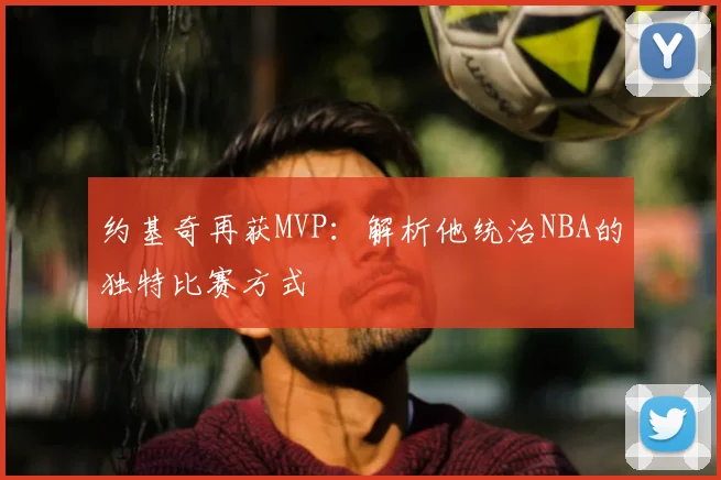约基奇再获MVP：解析他统治NBA的独特比赛方式