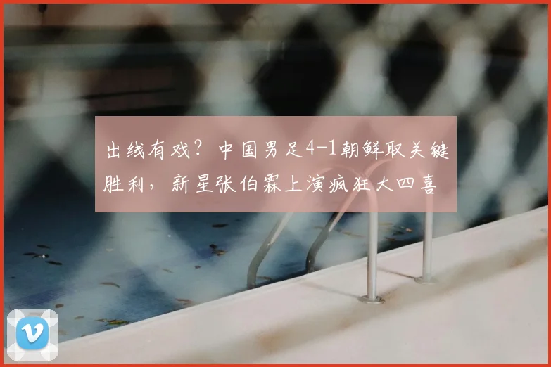 出线有戏？中国男足4-1朝鲜取关键胜利，新星张伯霖上演疯狂大四喜