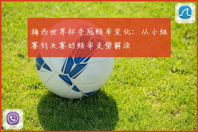 梅西世界杯夺冠赔率变化:从小组赛到决赛的赔率走势解读