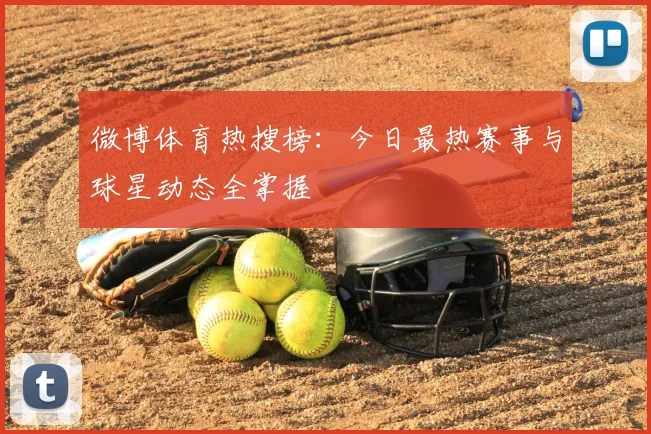 微博体育热搜榜：今日最热赛事与球星动态全掌握