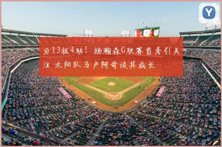 分13板4助！杨瀚森G联赛首秀引关注 太阳队马卢阿奇谈其成长