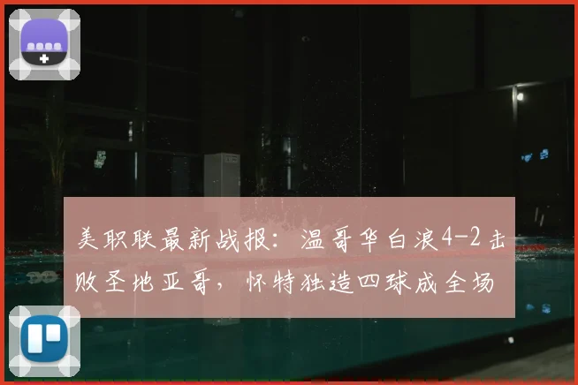 美职联最新战报：温哥华白浪4-2击败圣地亚哥，怀特独造四球成全场焦点