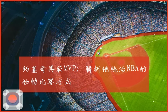 约基奇再获MVP：解析他统治NBA的独特比赛方式
