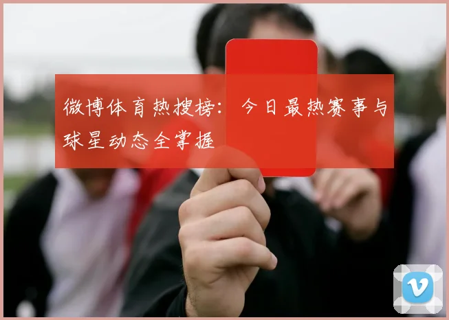 微博体育热搜榜：今日最热赛事与球星动态全掌握