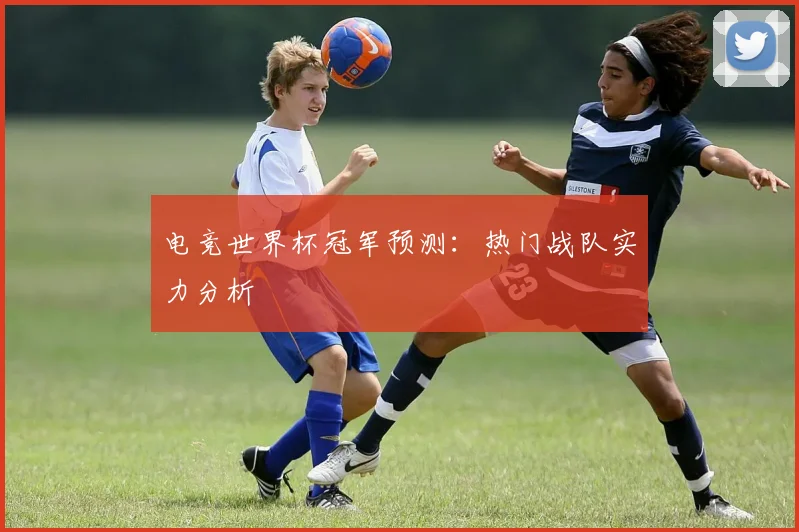 电竞世界杯冠军预测：热门战队实力分析