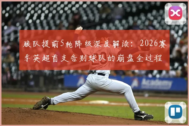 狼队提前5轮降级深度解读:2026赛季英超首支告别球队的崩盘全过程与未来出路
