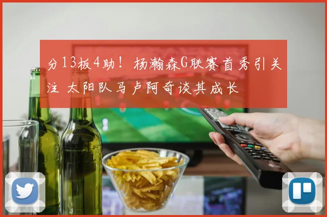 分13板4助!杨瀚森G联赛首秀引关注 太阳队马卢阿奇谈其成长