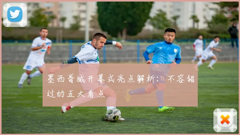 墨西哥城开幕式亮点解析：不容错过的五大看点