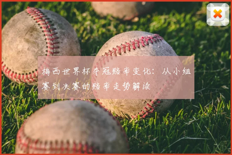 梅西世界杯夺冠赔率变化:从小组赛到决赛的赔率走势解读
