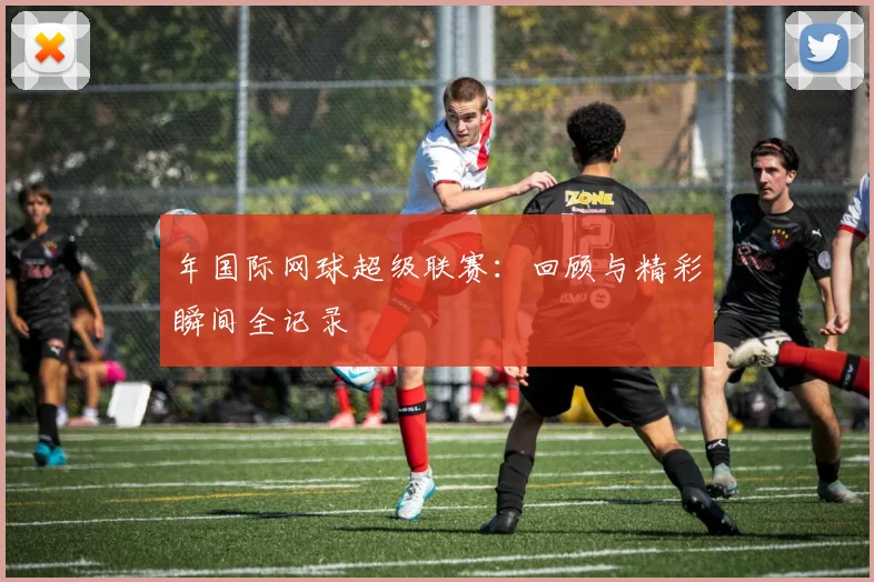 年国际网球超级联赛：回顾与精彩瞬间全记录