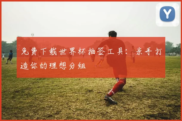 免费下载世界杯抽签工具：亲手打造你的理想分组