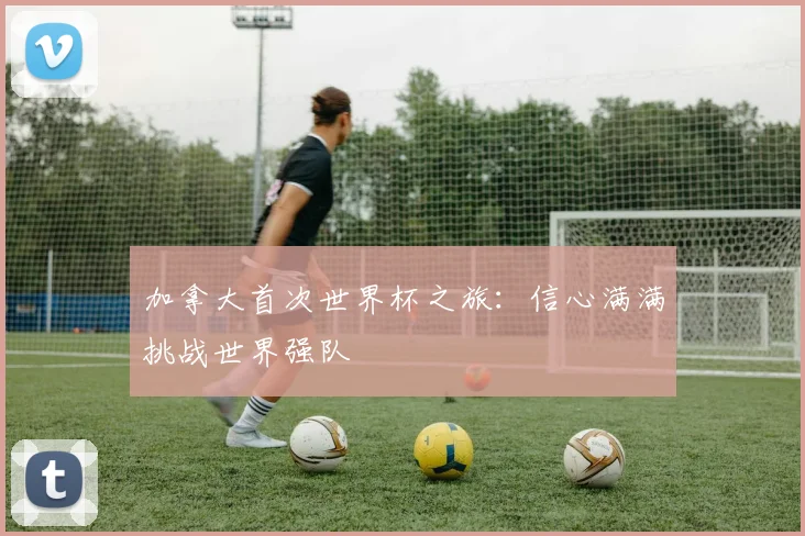加拿大首次世界杯之旅:信心满满挑战世界强队