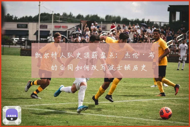 凯尔特人队史顶薪盘点：杰伦·布朗的合同如何改写波士顿历史