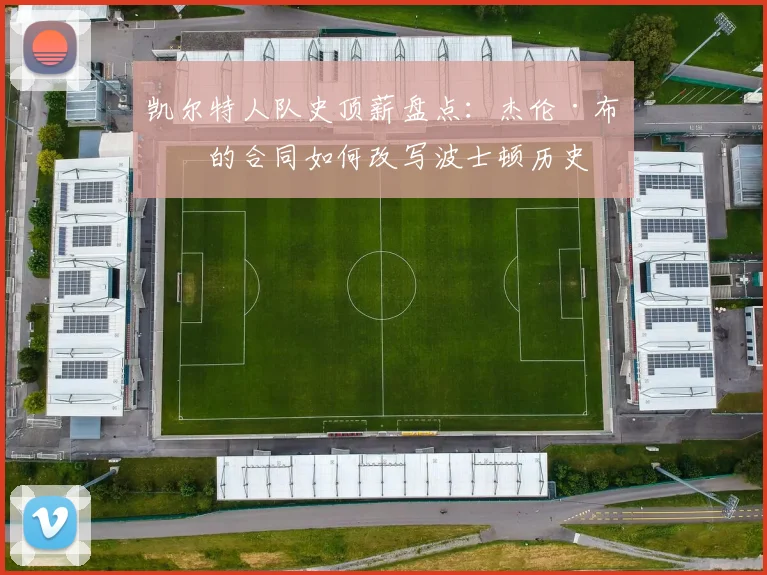 凯尔特人队史顶薪盘点：杰伦·布朗的合同如何改写波士顿历史