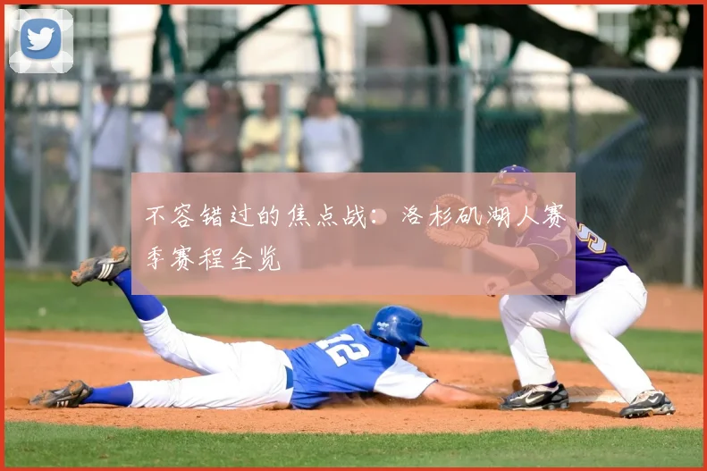 不容错过的焦点战：洛杉矶湖人赛季赛程全览
