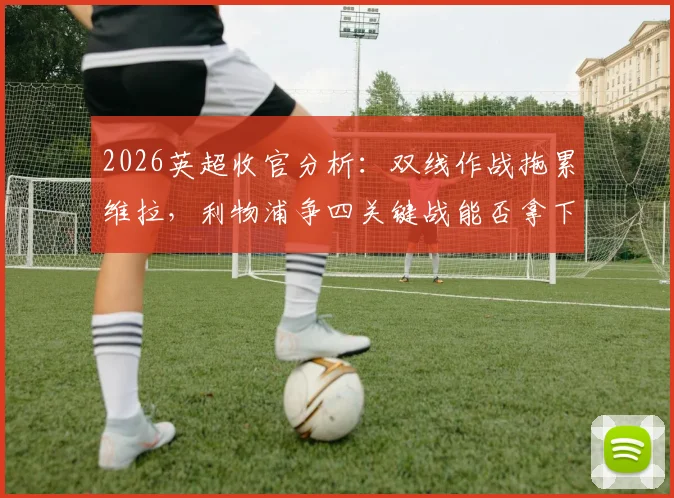 2026英超收官分析:双线作战拖累维拉,利物浦争四关键战能否拿下?