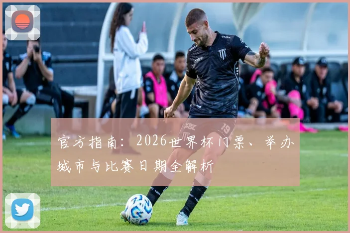 官方指南：2026世界杯门票、举办城市与比赛日期全解析