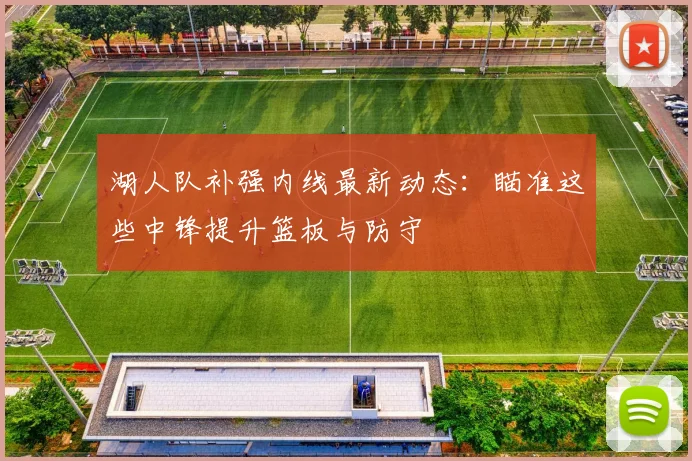 湖人队补强内线最新动态：瞄准这些中锋提升篮板与防守