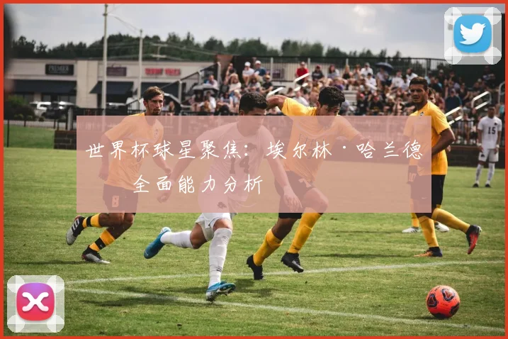 世界杯球星聚焦：埃尔林·哈兰德的全面能力分析
