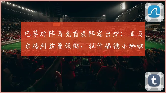 巴萨对阵马竞首发阵容出炉：亚马尔格列兹曼领衔，拉什福德小蜘蛛出战